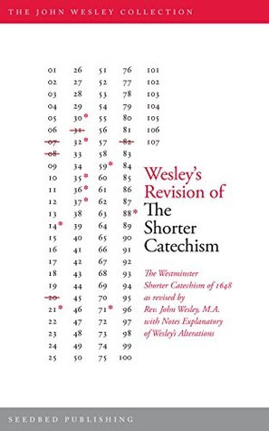 Wesley's Revision of The Shorter Catechism: The Westminster Shorter Catechism of 1648 as revised by Rev. John Wesley, M.A. with Notes Explanatory of Wesley's Alterations