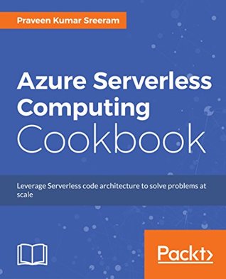 Azure Serverless Computing Cookbook: Build applications hosted on serverless architecture using Azure Functions
