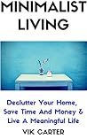 Minimalist Living - 33 Tips To Easily Declutter Your Home, Save Time And Money & Live A Meaningful Life: A Guide To Minimalism & Decluttering Your Home