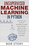Unsupervised Machine Learning in Python: How to Find Distinct Patterns in Your Data Without Being at the Mercy of Data Labeling by Third-Party Workers Unsupervised Machine Learning in Python: How to Find Distinct Patterns in Your Data Without Being at the Mercy of Data Labeling by Third-Party Workers