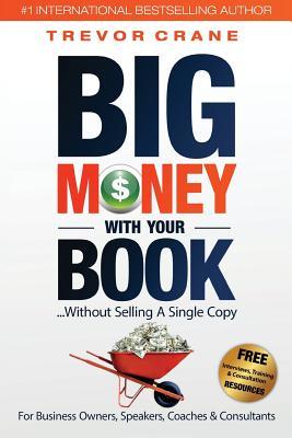 Big Money With Your Book: Without Selling A Single Copy: For Business Owners, Speakers, Coaches & Consultants (Your Book Is Your Most Powerful Marketing Tool)