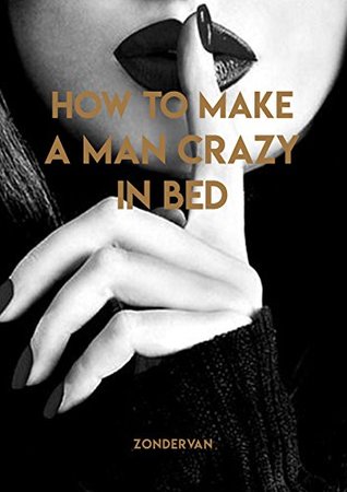 How To Make A Man Crazy In Bed by Zondervan Mulller