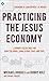 Practicing the King's Economy: Honoring Jesus in How We Work, Earn, Spend, Save, and Give