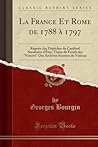 La France Et Rome de 1788 à 1797: Regeste des Dépêches du Cardinal Secrétaire d'État; Tirées du Fonds des "Vescovi" Des Archives Secretes du Vatican (Classic Reprint) (French Edition)