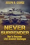 Never Surrender: How to Overcome Life's Greatest Challenges Never Surrender: How to Overcome Life's Greatest Challenges