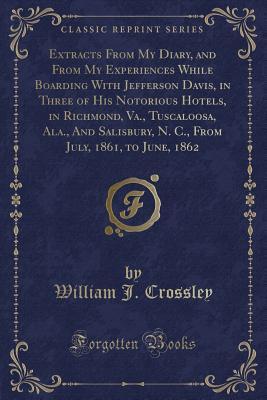 Extracts From My Diary, and From My Experiences While Boarding With Jefferson Davis, in Three of His Notorious Hotels, in Richmond, Va., Tuscaloosa, ... N. C., From July, 1861, to June, 1862 (Paperback)