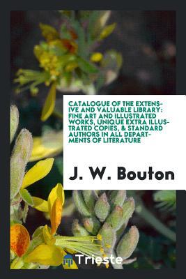 Catalogue of the Extensive and Valuable Library: Fine Art and Illustrated Works, Unique Extra Illustrated Copies, & Standard Authors in All Departments of Literature