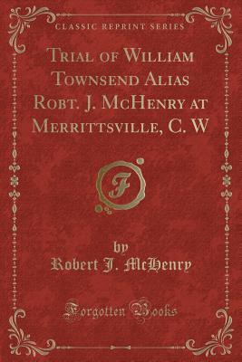 Trial of William Townsend Alias Robt. J. McHenry at Merrittsville, C. W (Classic Reprint)