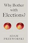 Why Bother With Elections? by Adam Przeworski