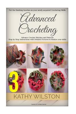Advance Crocheting: Put the Finishing Touches on Your Newly Acquired Crocheting Skills, with Advance Crochet Stitches and Patterns with Step by Step Instructions with Detailed Pictures to Finalize Your Skills