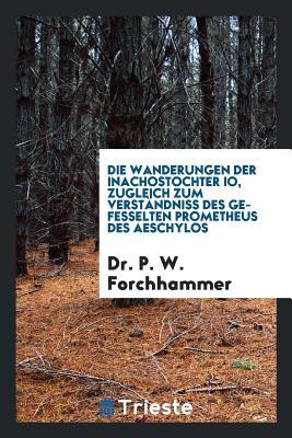Die Wanderungen Der Inachostochter Io, Zugleich Zum Verständniss Des Gefesselten Prometheus Des Aeschylos (German Edition)