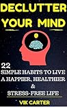 Declutter Your Mind Now - 22 Simple Habits To Declutter Your Mind & Live A Happier, Healthier And Stress-Free Life: Easy Ways To Eliminate Worry, Anxiety & Negative Thinking
