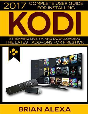 Kodi: 2017 Complete User Guide For Installing Kodi, Streaming Live TV and Downloading The Latest Add-Ons For Firestick (Exodus, Genesis, Soundplex, Hulu Plus Lots more!) [BOOKLET]
