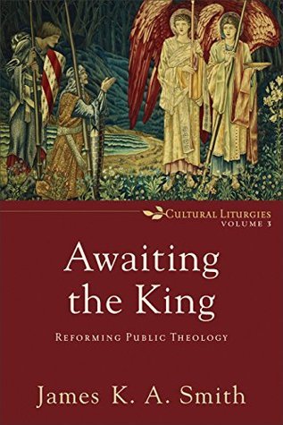 Awaiting the King: Reforming Public Theology (Cultural Liturgies)