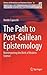 The Path to Post-Galilean Epistemology: Reinterpreting the Birth of Modern Science (History of Mechanism and Machine Science, 34)