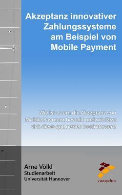 Akzeptanz Innovativer Zahlungssysteme Am Beispiel Von Mobile Payment: Wie Ist Es Um Die Akzeptanz Von Mobile Payment Bestellt Und Wie Lässt Sich Diese Ggf. Gezielt Beeinflussen? (German Edition)
