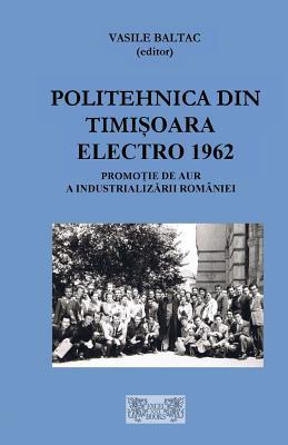 Politehnica din Timisoara Electro 1957-1962: O promotie de aur a industrializarii Romaniei (Romanian Edition)
