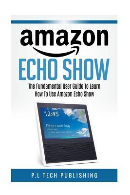Amazon Echo Show: The Fundamental User Guide on How to Use Amazon Echo Show [Booklet]