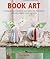 Book Art: Creative Ideas to Transform Your Books into Decorations, Stationery, Display Scenes, and More