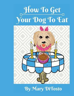 How To Get Your Dog To Eat: A Pet Parent's Guide to Picky Eating (Happy Healthy Dogs)