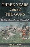 Three Years Behind the Guns by John B. Tisdale