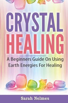 Crystal Healing: A Beginners Guide On Using Earth Energies For Healing (Natural Remedies)
