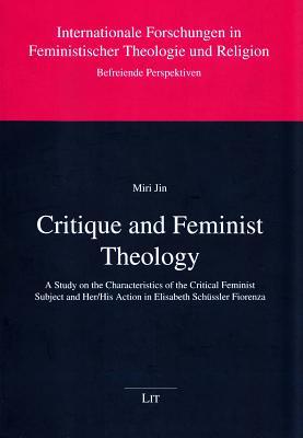 Critique and Feminist Theology: A Study on the Characteristics of the Critical Feminist Subject and Her/His Action in Elisabeth Schuessler Fiorenza ... und Religion. Befreiende Perspektiven)