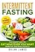 Intermittent Fasting: The Easies Way to Eat Whatever You Want, Burn Fat and Build Muscle