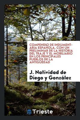 Compendio de Indumentaria Española, Con Un Preliminar de la Historia del Traje Y El Mobiliario En Los Principales Pueblos de la Antig�edad (Paperback)