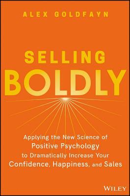 Selling Boldly: Applying the New Science of Positive Psychology to Dramatically Increase Your Confidence, Happiness, and Sales
