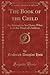 The Book of the Child: An Attempt to Set Down What Is in the Mind of Children (Classic Reprint)