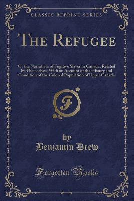 The Refugee: Or the Narratives of Fugitive Slaves in Canada, Related by Themselves, With an Account of the History and Condition of the Colored Population of Upper Canada (Classic Reprint)