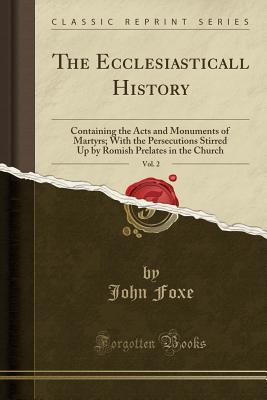 The Ecclesiasticall History, Vol. 2: Containing the Acts and Monuments of Martyrs; With the Persecutions Stirred Up by Romish Prelates in the Church (Classic Reprint)