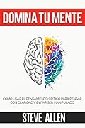 Domina tu mente: Cómo usar el pensamiento crítico, el escepticismo y la lógica para pensar con claridad y evitar ser manipulado 