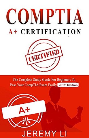 CompTIA A+ Certification: The Complete Study Guide for Beginners to Pass Your CompTIA Exam Easily (2017 Edition)