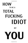 How to Be a Total Fucking Idiot