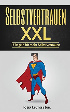 Selbstvertrauen XXL - 12 Regel für mehr Selbstvertrauen: Ihr Weg zu mehr Selbstvertrauen sowie Selbstachtung, meistern Sie Ihre Herausforderungen und lassen ... Träume realität werden. (German Edition)