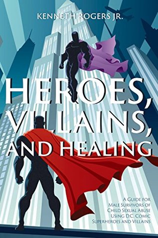 Heroes, Villains, and Healing: A Guide for Male Survivors of Child Sexual Abuse Using D.C. Comic Superheroes and Villains (Kindle Edition)