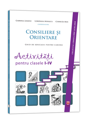 Consiliere şi orientare. Ghid de educaţie pentru carieră. Activităţi pentru clasele I-IV