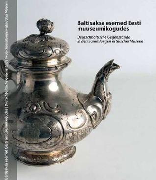 Baltisaksa esemed Eesti muuseumikogudes : Deutschbaltische Gegenstände in den Sammlungen estnischer Museen