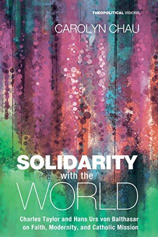 Solidarity with the World: Charles Taylor and Hans Urs von Balthasar on Faith, Modernity, and Catholic Mission (Theopolitical Visions Book 20)