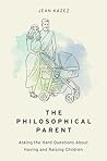 The Philosophical Parent: Asking the Hard Questions About Having and Raising Children