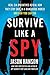 Survive Like a Spy: Real CIA Operatives Reveal How They Stay Safe in a Dangerous World and How You Can Too
