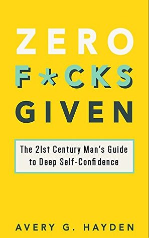 Zero F*cks Given: The 21st Century Man's Guide to Deep Self-Confidence (Kindle Edition)