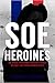 SOE Heroines The Special Operations Executive's French Section & Free French Women Agents by Bernard O'Connor