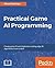 Practical Game AI Programming: Unleash the power of Artificial Intelligence to your game