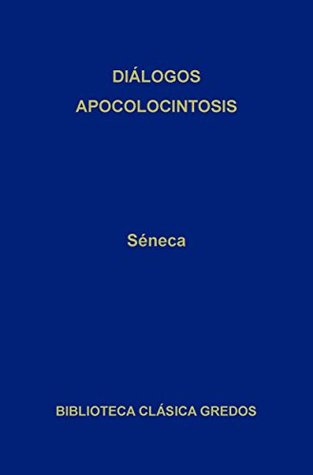 Diálogos. Apocolocintosis. (Ad Marciam De consolatione, De Consolatione ad Polybium, Ad Helviam matrem, De consolatione, Apocolocyntosis divi Claudii)