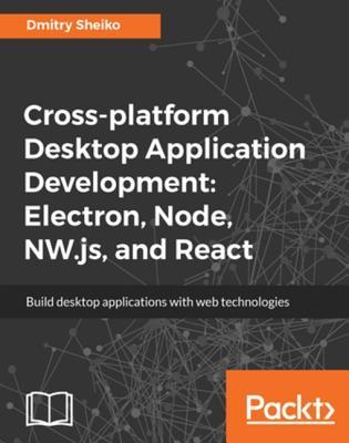 Cross Platform Desktop Application Development: Electron, Node, NW.js and React (Kindle Edition)