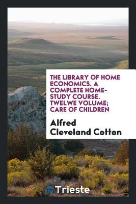 The Library of Home Economics. a Complete Home-Study Course. Twelwe Volume; Care of Children