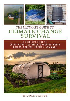 The Ultimate Guide to Climate Change Survival: A Prepper's Guide to Clean Water, Sustainable Farming, Green Energy, Medical Supplies, and More